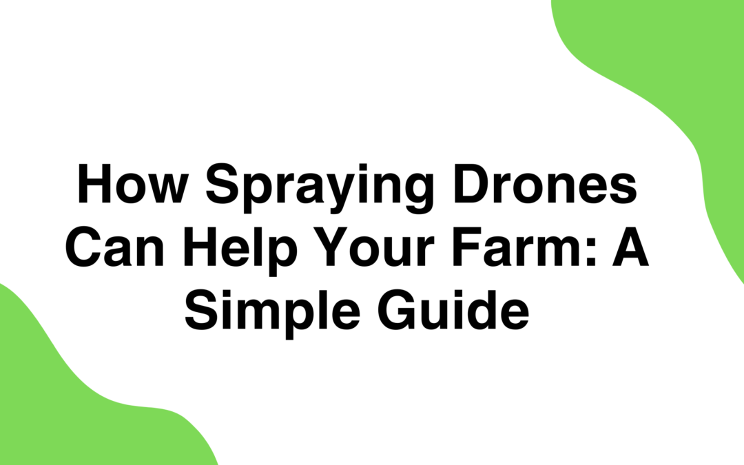 How Spraying Drones Can Help Your Farm: A Simple Guide