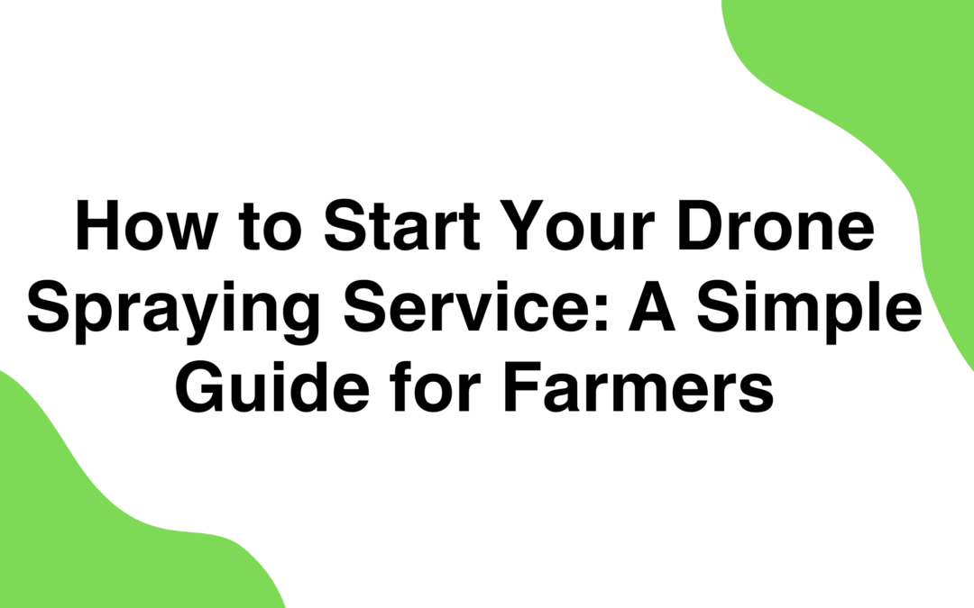 How to Start Your Drone Spraying Service: A Simple Guide for Farmers